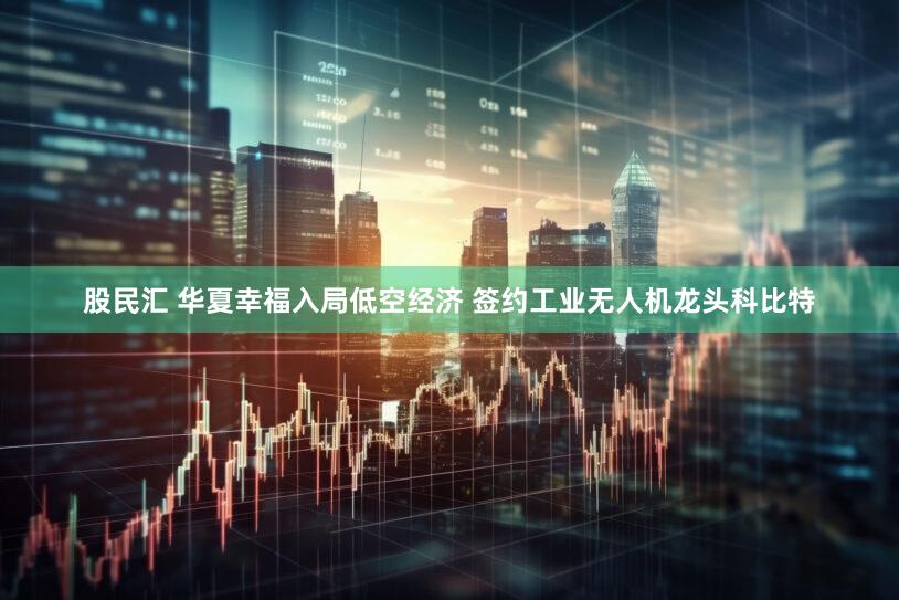 股民汇 华夏幸福入局低空经济 签约工业无人机龙头科比特