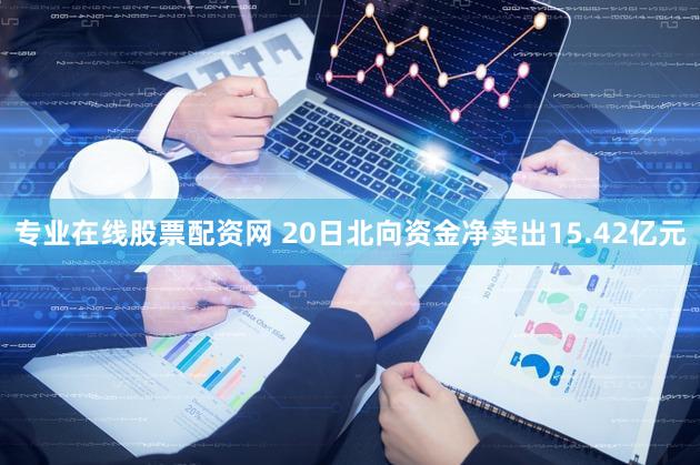 专业在线股票配资网 20日北向资金净卖出15.42亿元