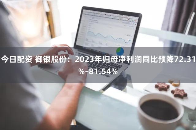 今日配资 御银股份：2023年归母净利润同比预降72.31%–81.54%