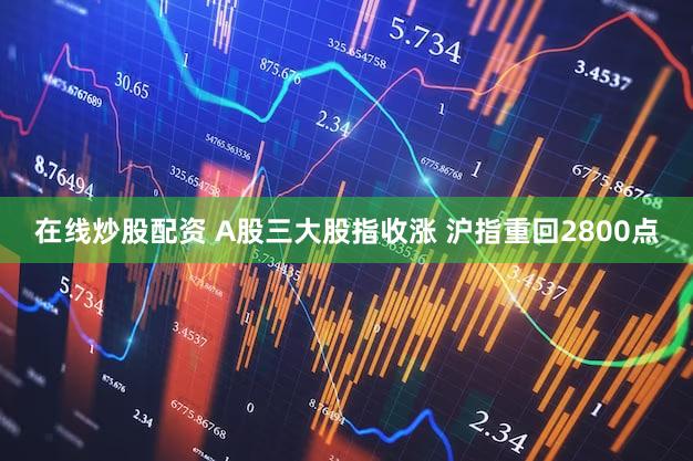 在线炒股配资 A股三大股指收涨 沪指重回2800点
