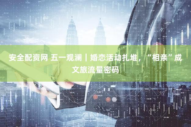 安全配资网 五一观澜｜婚恋活动扎堆，“相亲”成文旅流量密码