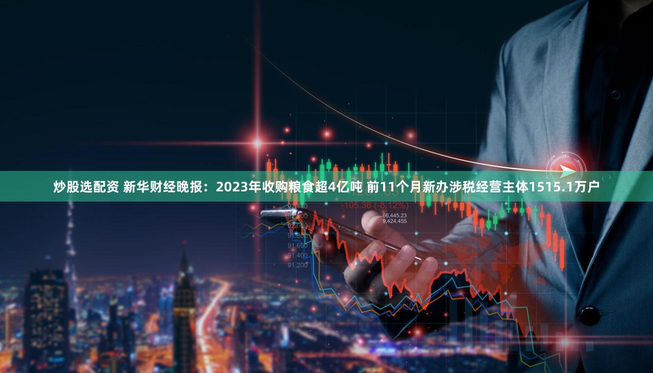 炒股选配资 新华财经晚报：2023年收购粮食超4亿吨 前11个月新办涉税经营主体1515.1万户
