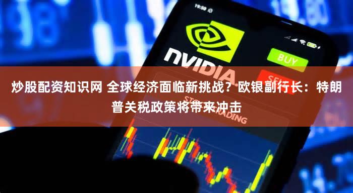 炒股配资知识网 全球经济面临新挑战？欧银副行长：特朗普关税政策将带来冲击