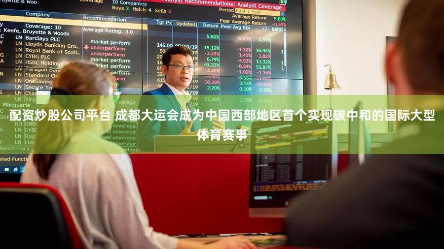 配资炒股公司平台 成都大运会成为中国西部地区首个实现碳中和的国际大型体育赛事