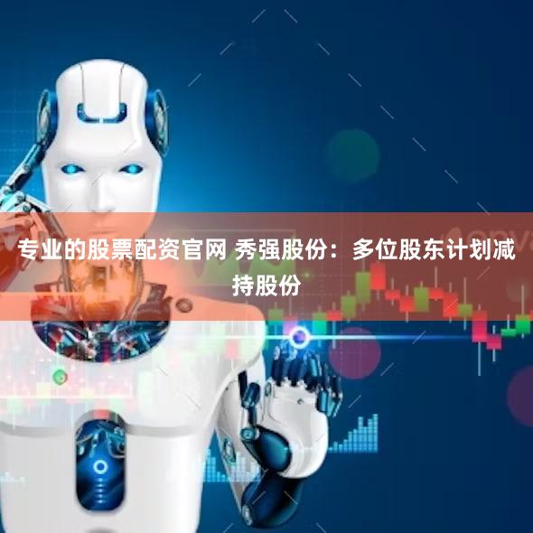 专业的股票配资官网 秀强股份：多位股东计划减持股份