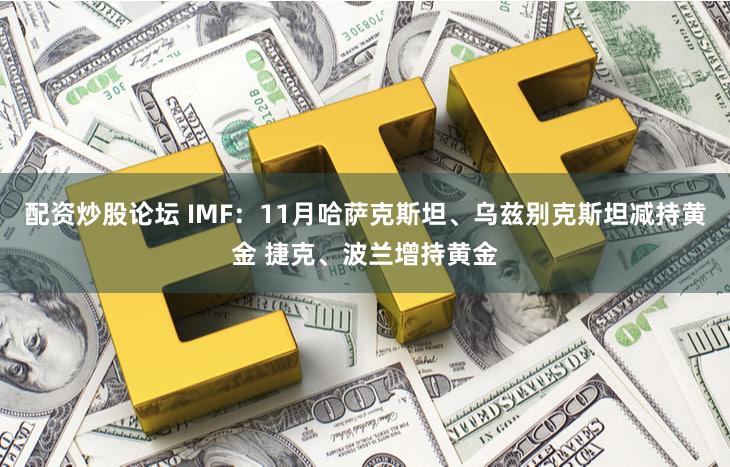配资炒股论坛 IMF：11月哈萨克斯坦、乌兹别克斯坦减持黄金 捷克、波兰增持黄金