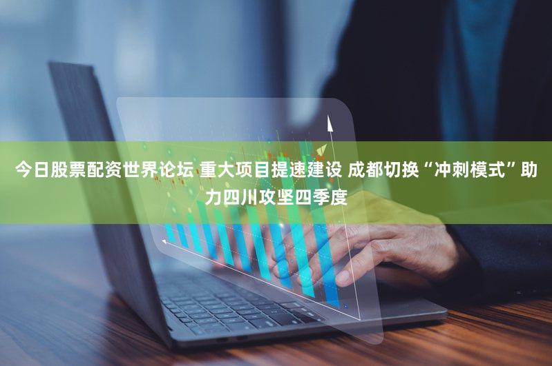 今日股票配资世界论坛 重大项目提速建设 成都切换“冲刺模式”助力四川攻坚四季度