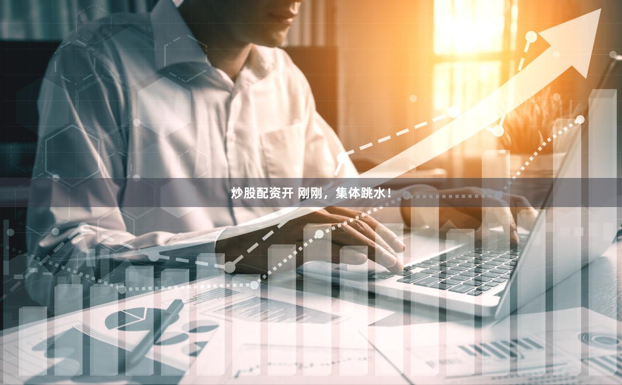 炒股配资开 刚刚，集体跳水！
