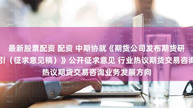 最新股票配资 配资 中期协就《期货公司发布期货研究报告执业指引（征求意见稿）》公开征求意见 行业热议期货交易咨询业务发展方向