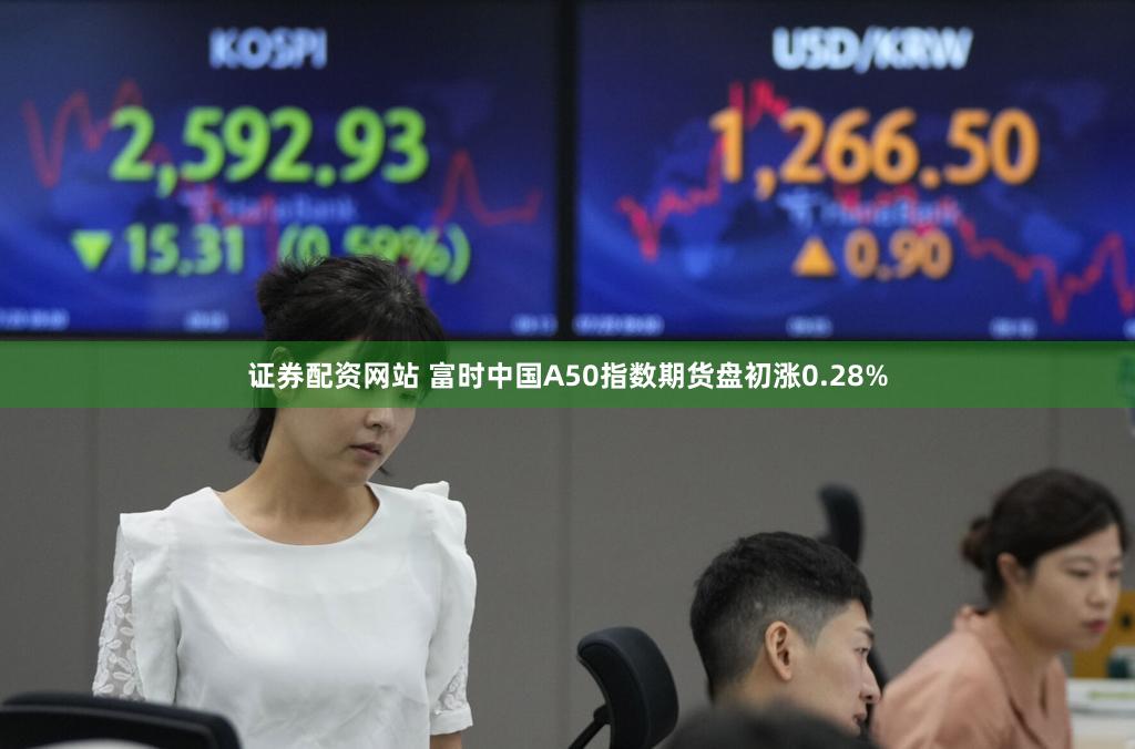 证券配资网站 富时中国A50指数期货盘初涨0.28%