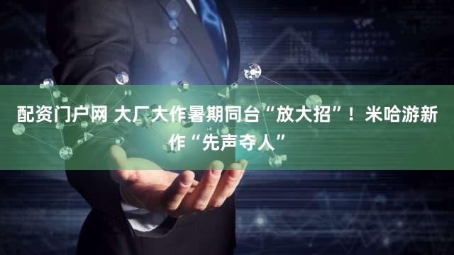 配资门户网 大厂大作暑期同台“放大招”！米哈游新作“先声夺人”
