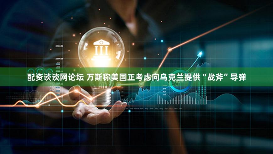 配资谈谈网论坛 万斯称美国正考虑向乌克兰提供“战斧”导弹