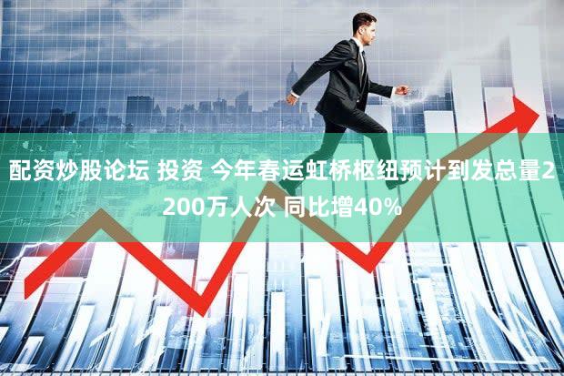 配资炒股论坛 投资 今年春运虹桥枢纽预计到发总量2200万人次 同比增40%