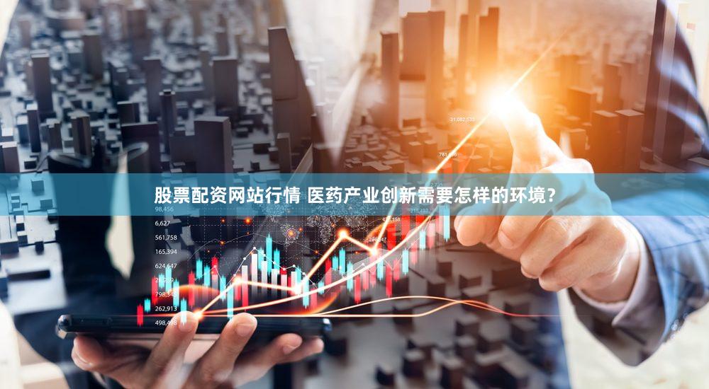 股票配资网站行情 医药产业创新需要怎样的环境？