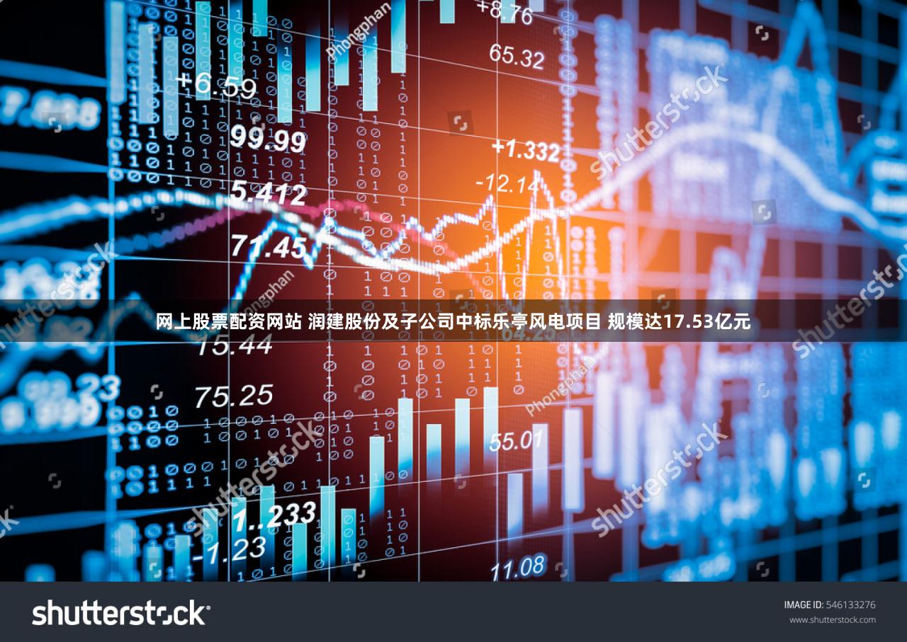 网上股票配资网站 润建股份及子公司中标乐亭风电项目 规模达17.53亿元