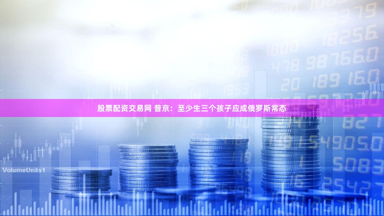 股票配资交易网 普京：至少生三个孩子应成俄罗斯常态