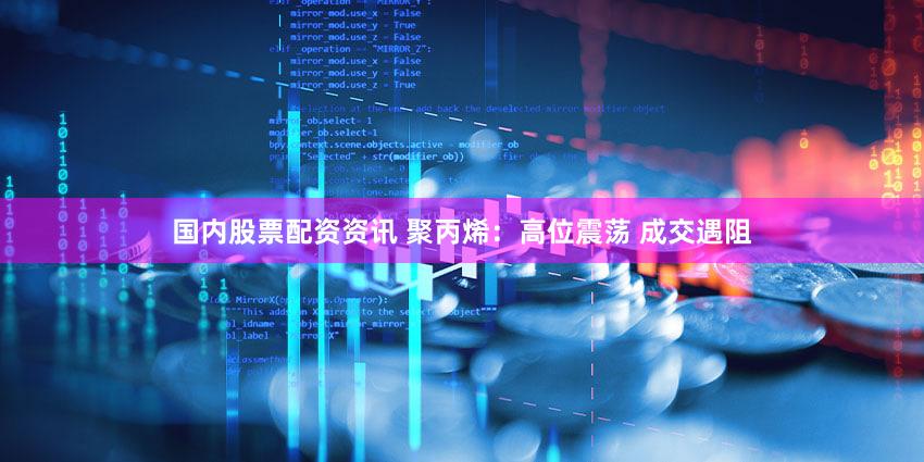 国内股票配资资讯 聚丙烯：高位震荡 成交遇阻