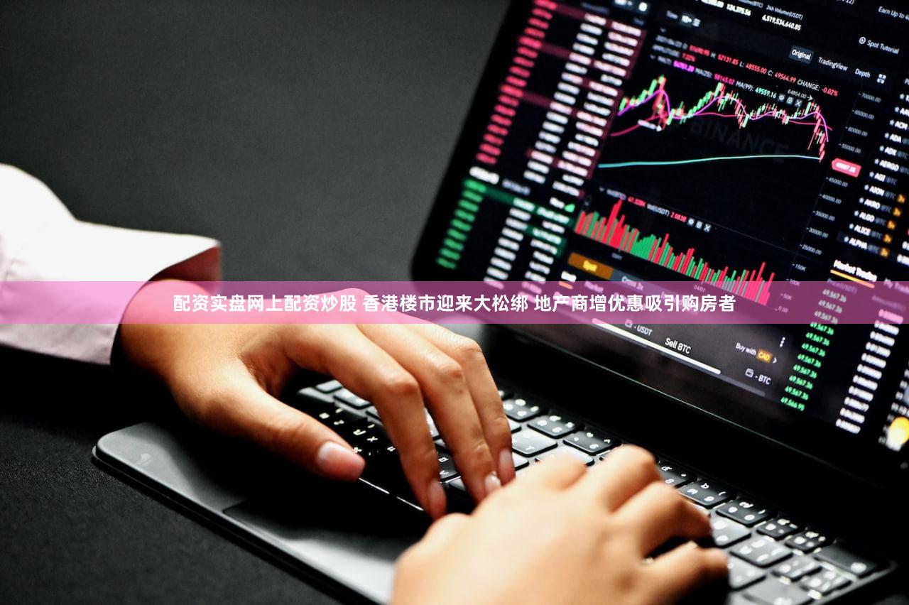 配资实盘网上配资炒股 香港楼市迎来大松绑 地产商增优惠吸引购房者