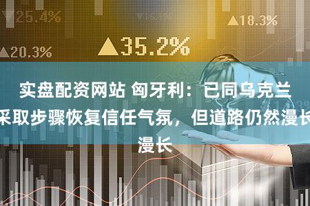 实盘配资网站 匈牙利：已同乌克兰采取步骤恢复信任气氛，但道路仍然漫长