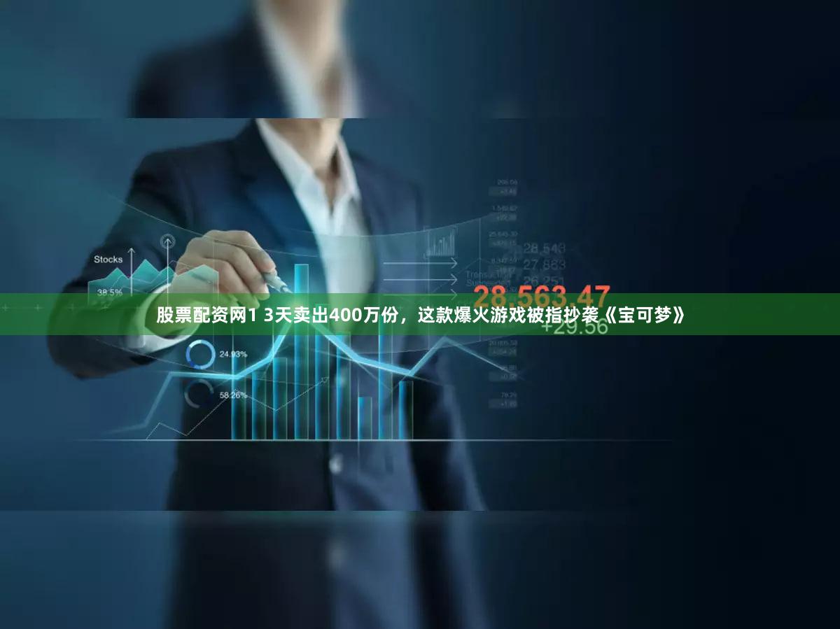 股票配资网1 3天卖出400万份，这款爆火游戏被指抄袭《宝可梦》