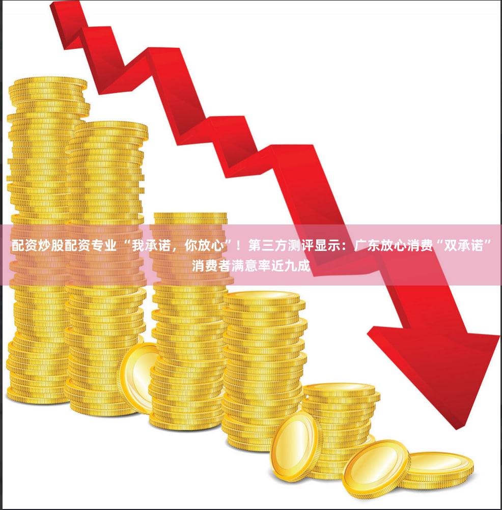 配资炒股配资专业 “我承诺，你放心”！第三方测评显示：广东放心消费“双承诺”消费者满意率近九成