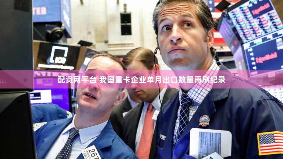 配资网平台 我国重卡企业单月出口数量再刷纪录