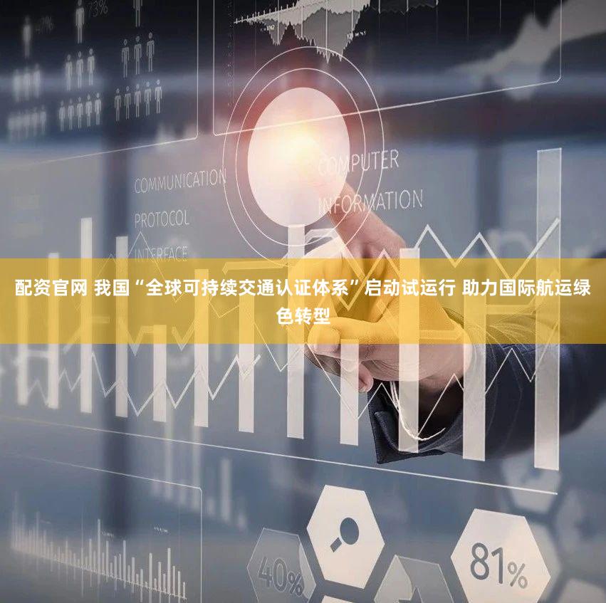 配资官网 我国“全球可持续交通认证体系”启动试运行 助力国际航运绿色转型