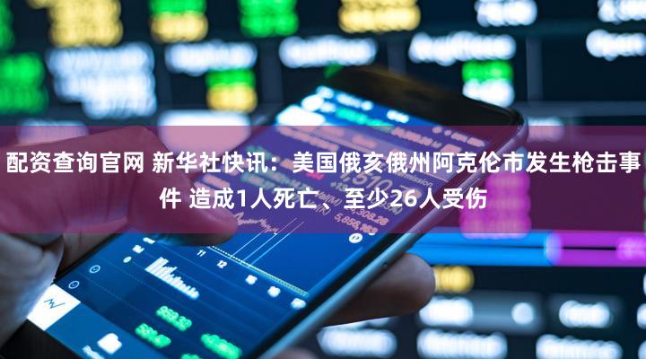 配资查询官网 新华社快讯：美国俄亥俄州阿克伦市发生枪击事件 造成1人死亡、至少26人受伤