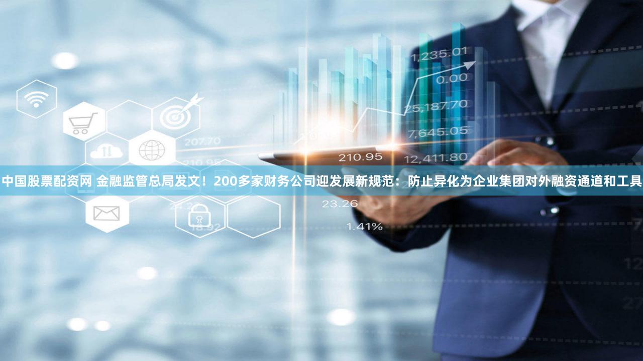 中国股票配资网 金融监管总局发文！200多家财务公司迎发展新规范：防止异化为企业集团对外融资通道和工具