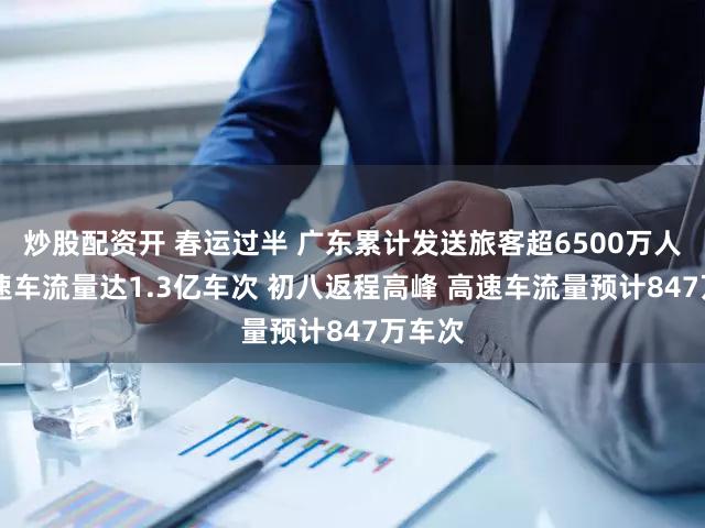 炒股配资开 春运过半 广东累计发送旅客超6500万人次 高速车流量达1.3亿车次 初八返程高峰 高速车流量预计847万车次