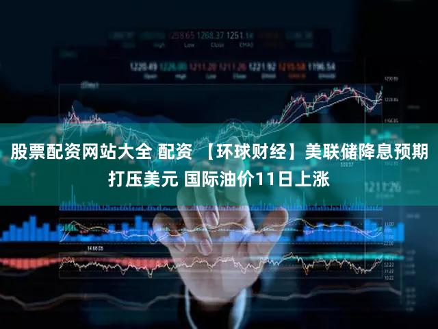 股票配资网站大全 配资 【环球财经】美联储降息预期打压美元 国际油价11日上涨