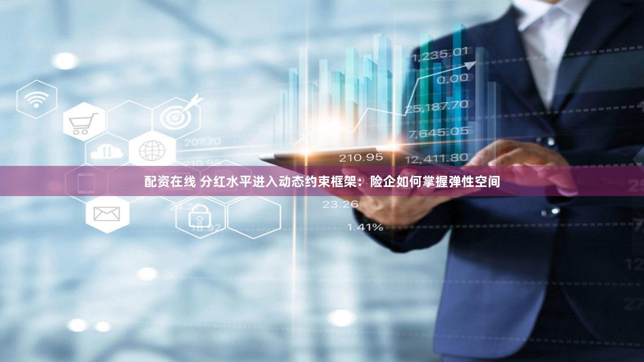 配资在线 分红水平进入动态约束框架：险企如何掌握弹性空间