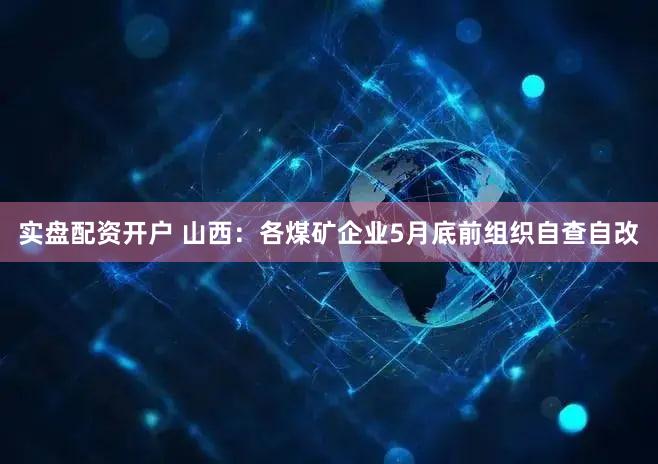 实盘配资开户 山西：各煤矿企业5月底前组织自查自改