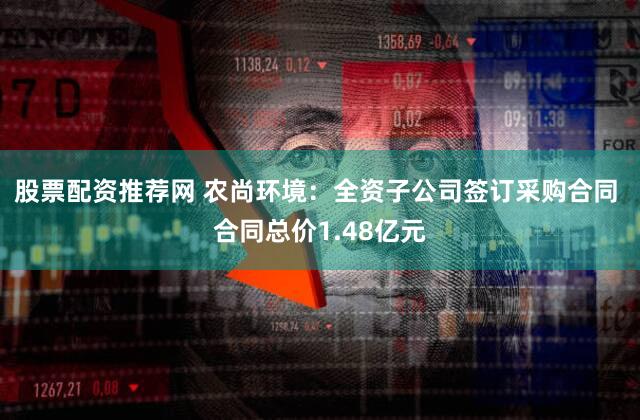 股票配资推荐网 农尚环境：全资子公司签订采购合同 合同总价1.48亿元