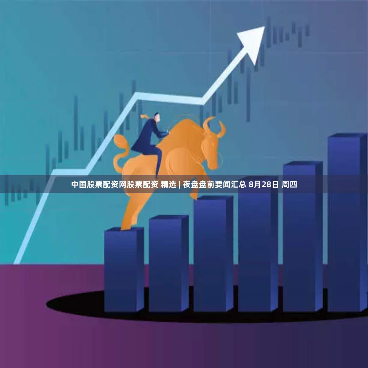 中国股票配资网股票配资 精选 | 夜盘盘前要闻汇总 8月28日 周四