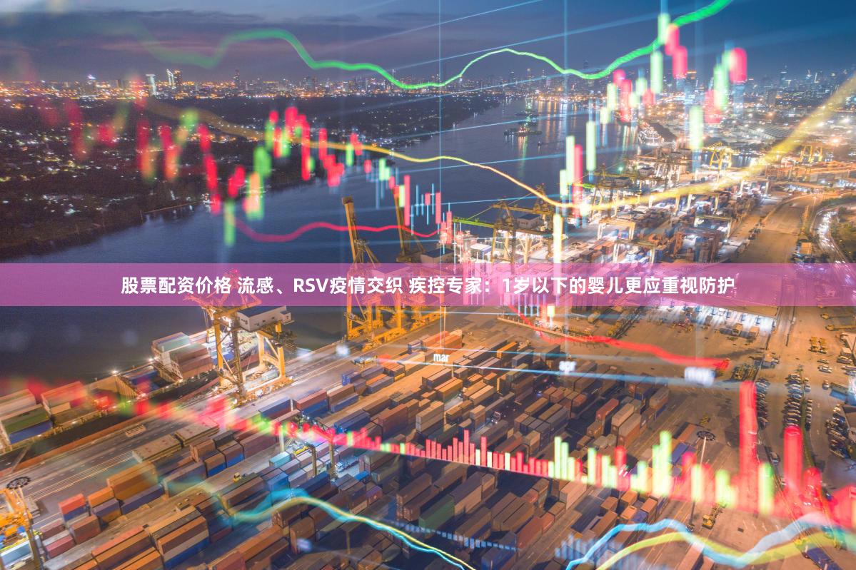 股票配资价格 流感、RSV疫情交织 疾控专家：1岁以下的婴儿更应重视防护