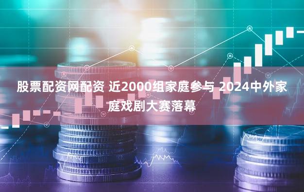 股票配资网配资 近2000组家庭参与 2024中外家庭戏剧大赛落幕