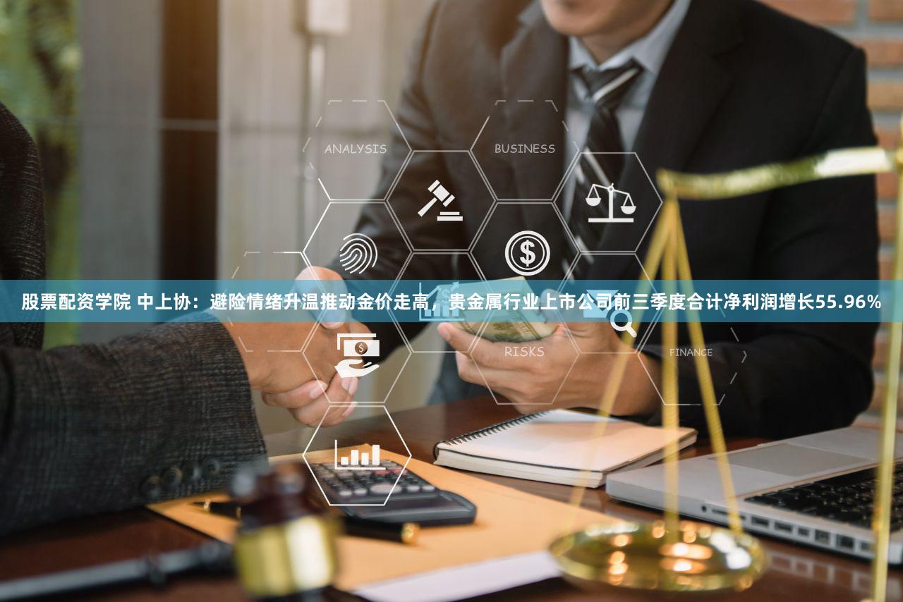 股票配资学院 中上协:避险情绪升温推动金价走高,贵金属行业上市公司前三季度合计净利润增长55.96%