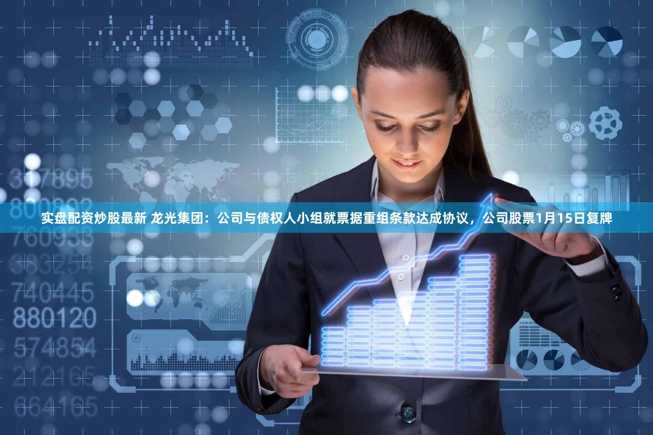 实盘配资炒股最新 龙光集团：公司与债权人小组就票据重组条款达成协议，公司股票1月15日复牌