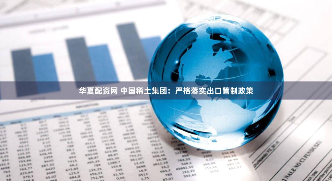 华夏配资网 中国稀土集团：严格落实出口管制政策