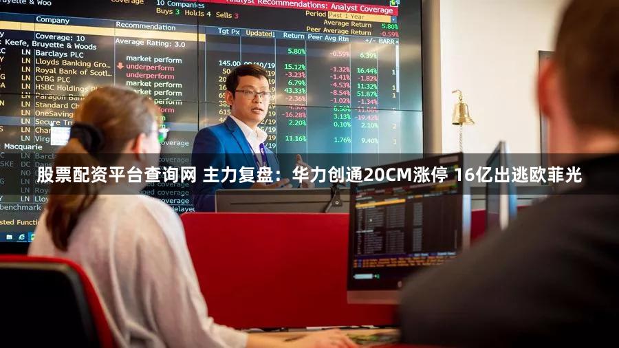 股票配资平台查询网 主力复盘：华力创通20CM涨停 16亿出逃欧菲光