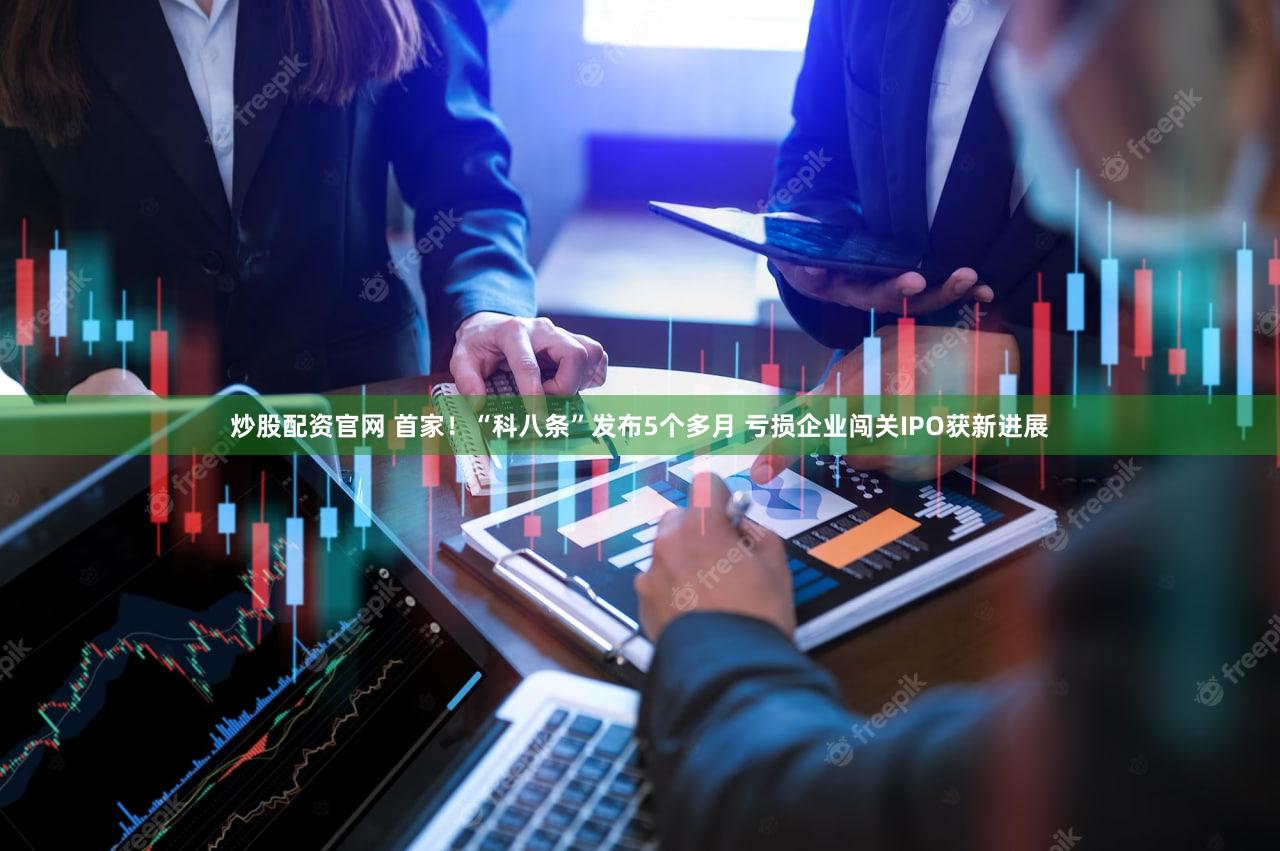 炒股配资官网 首家！“科八条”发布5个多月 亏损企业闯关IPO获新进展