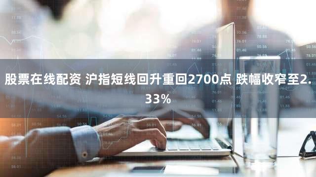 股票在线配资 沪指短线回升重回2700点 跌幅收窄至2.33%