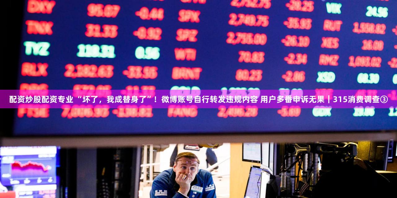 配资炒股配资专业 “坏了，我成替身了”！微博账号自行转发违规内容 用户多番申诉无果｜315消费调查③