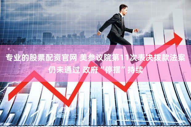 专业的股票配资官网 美参议院第11次表决拨款法案仍未通过 政府“停摆”持续