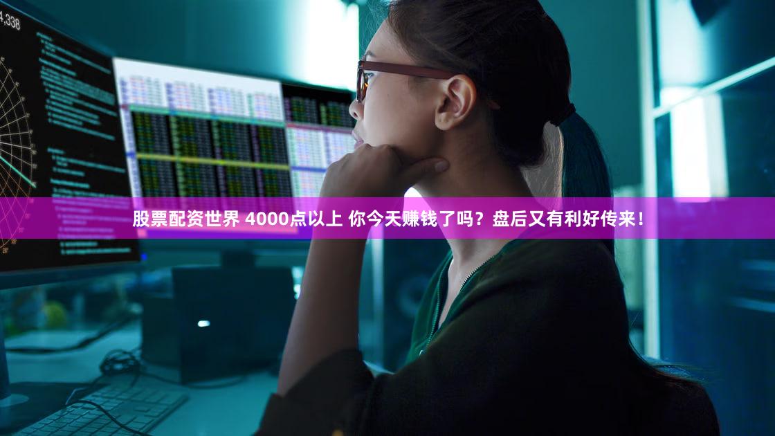 股票配资世界 4000点以上 你今天赚钱了吗？盘后又有利好传来！