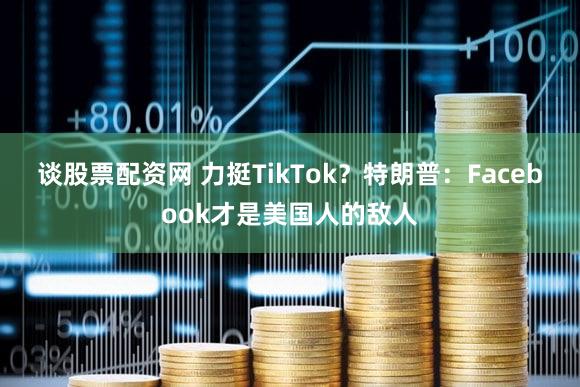 谈股票配资网 力挺TikTok？特朗普：Facebook才是美国人的敌人