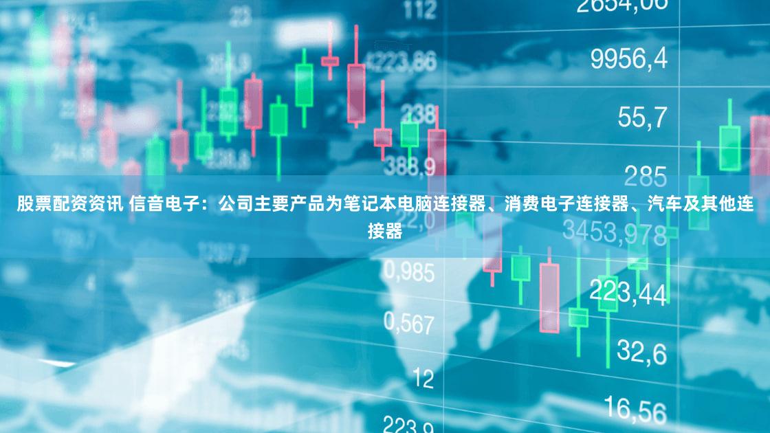 股票配资资讯 信音电子：公司主要产品为笔记本电脑连接器、消费电子连接器、汽车及其他连接器