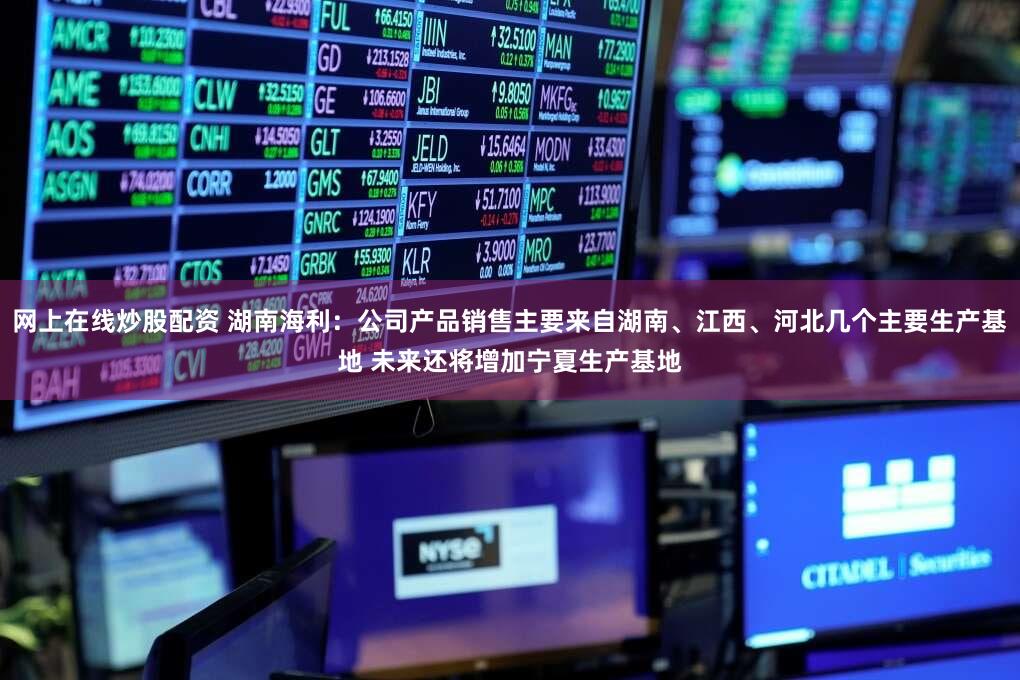 网上在线炒股配资 湖南海利：公司产品销售主要来自湖南、江西、河北几个主要生产基地 未来还将增加宁夏生产基地