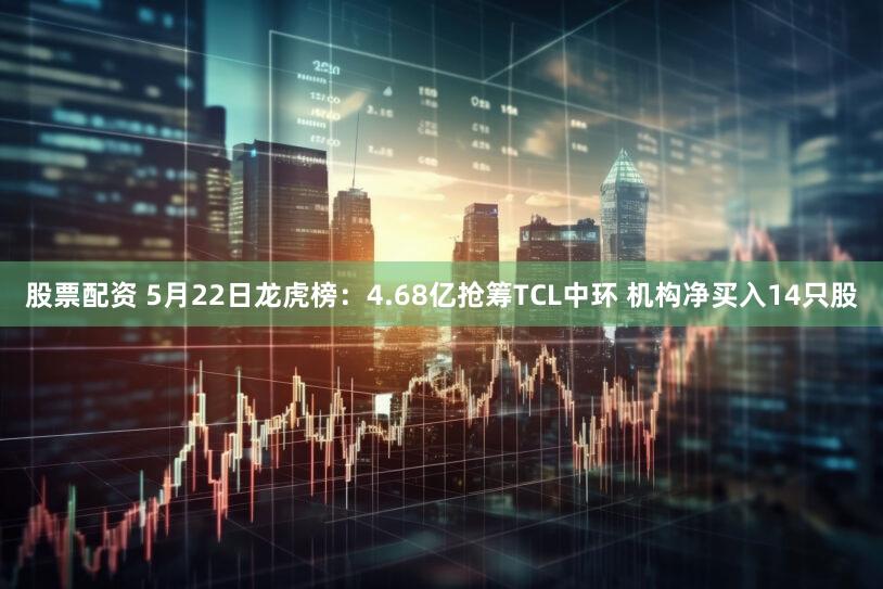 股票配资 5月22日龙虎榜：4.68亿抢筹TCL中环 机构净买入14只股